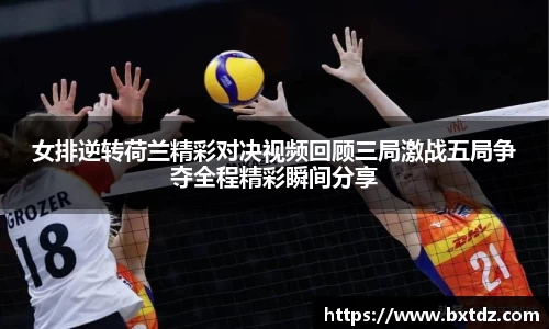 女排逆转荷兰精彩对决视频回顾三局激战五局争夺全程精彩瞬间分享
