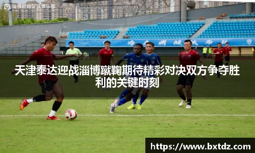 天津泰达迎战淄博蹴鞠期待精彩对决双方争夺胜利的关键时刻