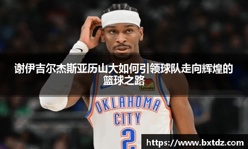 谢伊吉尔杰斯亚历山大如何引领球队走向辉煌的篮球之路