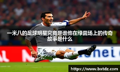 一米八的足球明星究竟是谁他在绿茵场上的传奇故事是什么