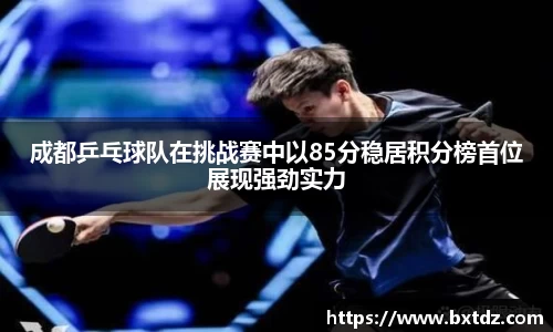 成都乒乓球队在挑战赛中以85分稳居积分榜首位展现强劲实力